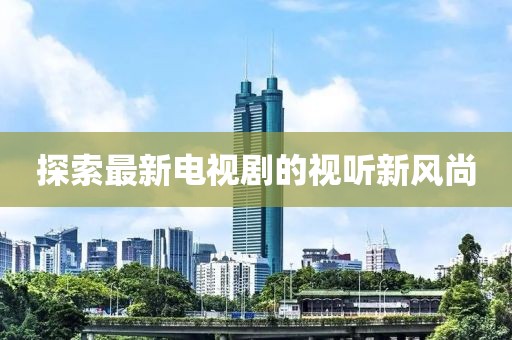 探索最新电视剧的视听新风尚