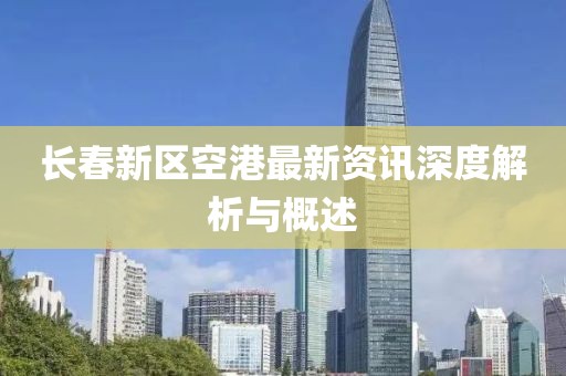长春新区空港最新资讯深度解析与概述