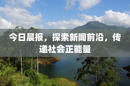 今日晨报，探索新闻前沿，传递社会正能量