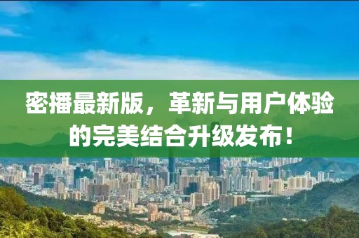 密播最新版，革新与用户体验的完美结合升级发布！
