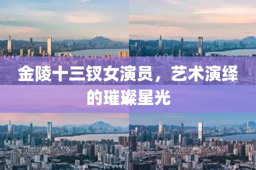 金陵十三钗女演员，艺术演绎的璀璨星光