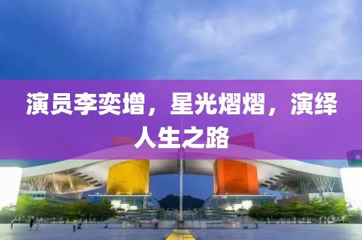 演员李奕增，星光熠熠，演绎人生之路