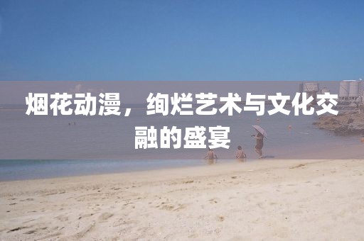 烟花动漫，绚烂艺术与文化交融的盛宴