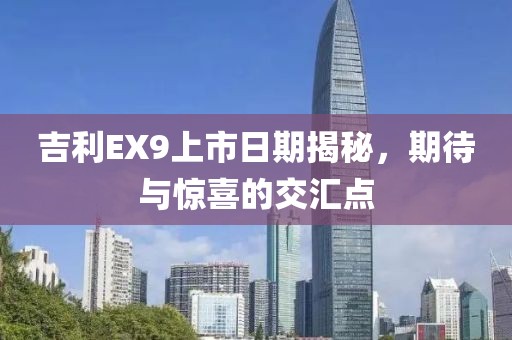 吉利EX9上市日期揭秘，期待与惊喜的交汇点