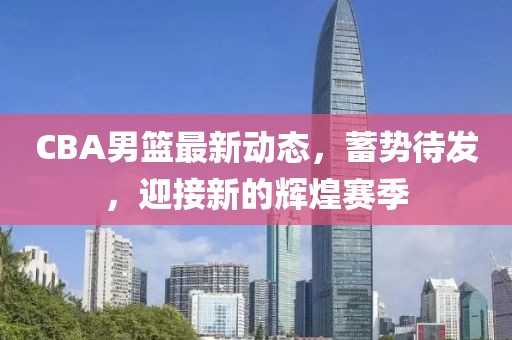 CBA男篮最新动态，蓄势待发，迎接新的辉煌赛季