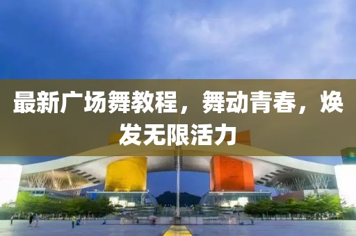 最新广场舞教程，舞动青春，焕发无限活力