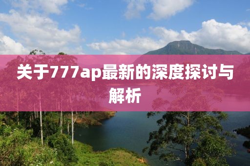 关于777ap最新的深度探讨与解析
