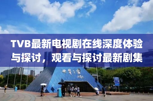 TVB最新电视剧在线深度体验与探讨，观看与探讨最新剧集