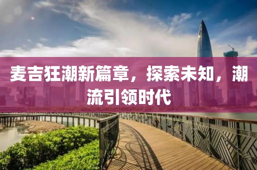 麦吉狂潮新篇章，探索未知，潮流引领时代