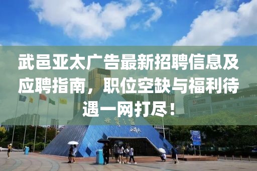 武邑亚太广告最新招聘信息及应聘指南，职位空缺与福利待遇一网打尽！