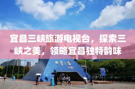 宜昌三峡旅游电视台，探索三峡之美，领略宜昌独特韵味