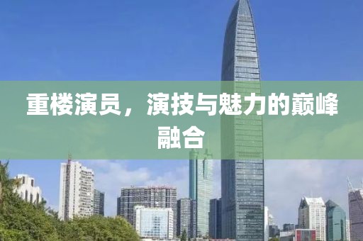重楼演员，演技与魅力的巅峰融合