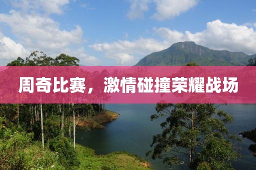 周奇比赛，激情碰撞荣耀战场