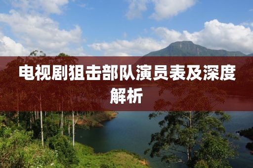电视剧狙击部队演员表及深度解析