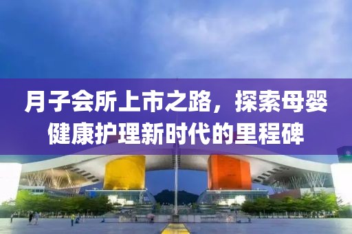 月子会所上市之路，探索母婴健康护理新时代的里程碑