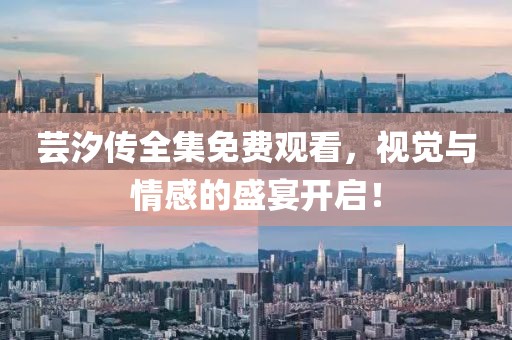 芸汐传全集免费观看，视觉与情感的盛宴开启！