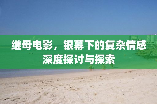 继母电影，银幕下的复杂情感深度探讨与探索