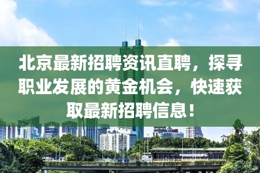 北京最新招聘资讯直聘，探寻职业发展的黄金机会，快速获取最新招聘信息！