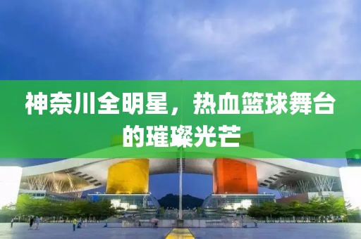 神奈川全明星，热血篮球舞台的璀璨光芒