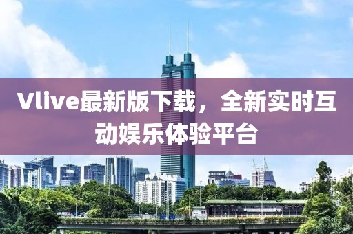 Vlive最新版下载，全新实时互动娱乐体验平台