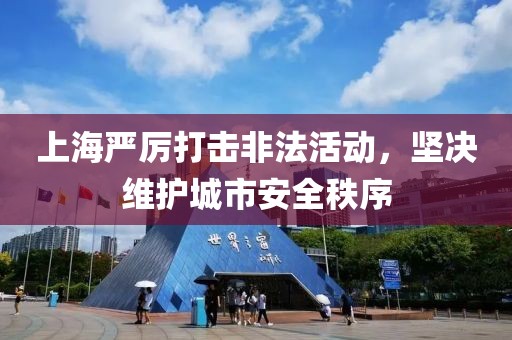 上海严厉打击非法活动，坚决维护城市安全秩序
