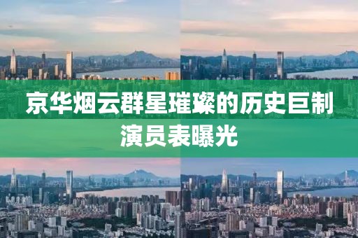 京华烟云群星璀璨的历史巨制演员表曝光