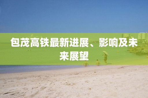包茂高铁最新进展、影响及未来展望