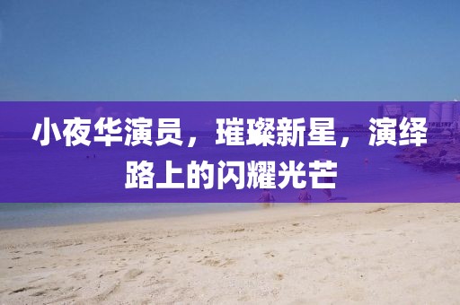 小夜华演员，璀璨新星，演绎路上的闪耀光芒