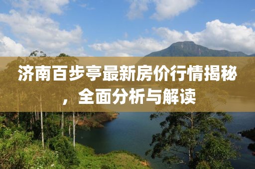济南百步亭最新房价行情揭秘，全面分析与解读