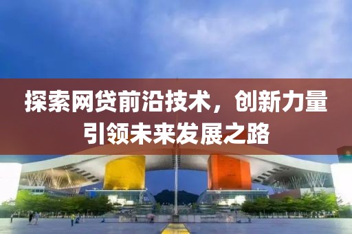 探索网贷前沿技术，创新力量引领未来发展之路