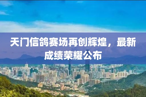 天门信鸽赛场再创辉煌，最新成绩荣耀公布