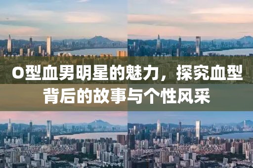 O型血男明星的魅力，探究血型背后的故事与个性风采