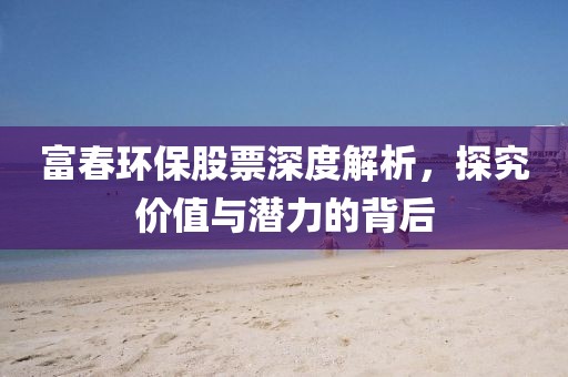 富春环保股票深度解析，探究价值与潜力的背后