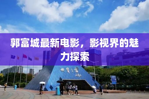 郭富城最新电影，影视界的魅力探索