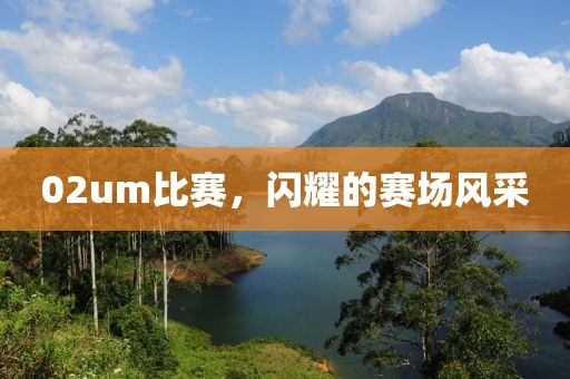 02um比赛，闪耀的赛场风采