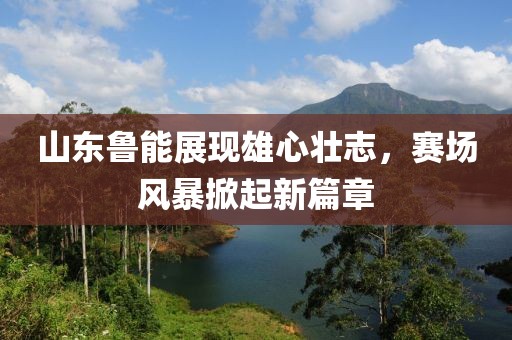 山东鲁能展现雄心壮志，赛场风暴掀起新篇章