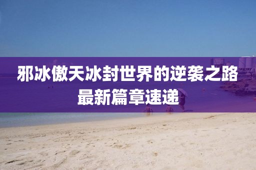 邪冰傲天冰封世界的逆袭之路最新篇章速递