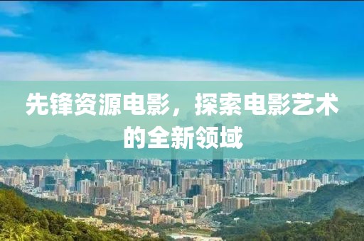 先锋资源电影，探索电影艺术的全新领域