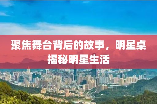 聚焦舞台背后的故事，明星桌揭秘明星生活