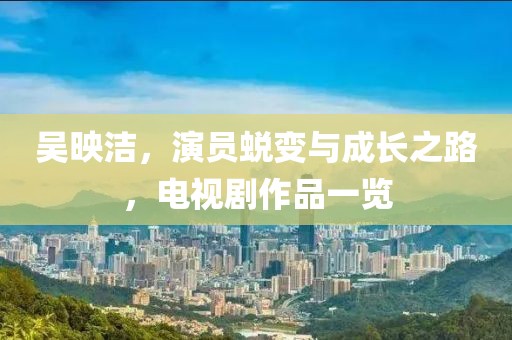 吴映洁，演员蜕变与成长之路，电视剧作品一览