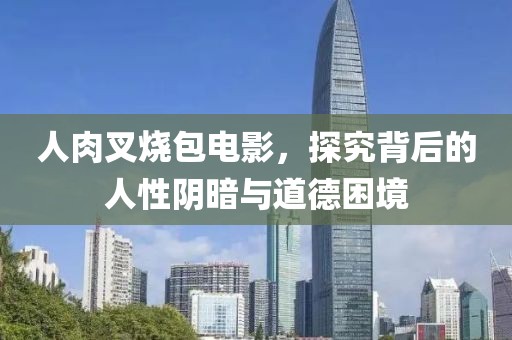 人肉叉烧包电影，探究背后的人性阴暗与道德困境