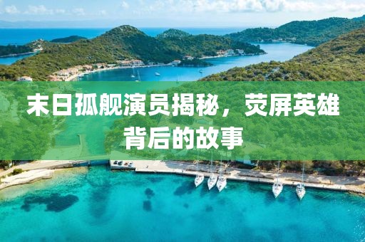 末日孤舰演员揭秘，荧屏英雄背后的故事