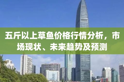 五斤以上草鱼价格行情分析，市场现状、未来趋势及预测