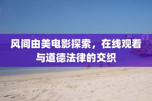 风间由美电影探索，在线观看与道德法律的交织