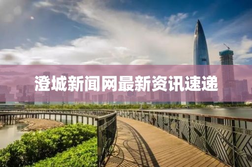 澄城新闻网最新资讯速递