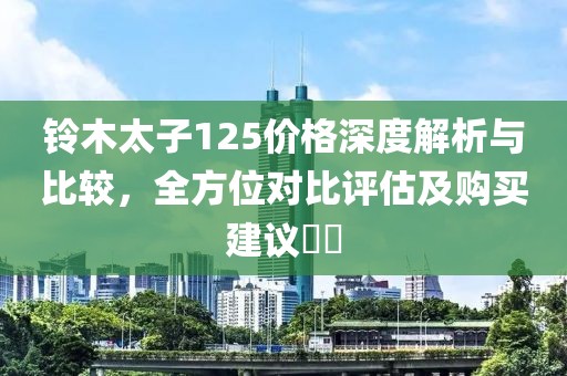 铃木太子125价格深度解析与比较，全方位对比评估及购买建议​​