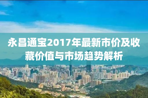 永昌通宝2017年最新市价及收藏价值与市场趋势解析