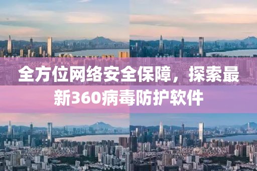 全方位网络安全保障，探索最新360病毒防护软件