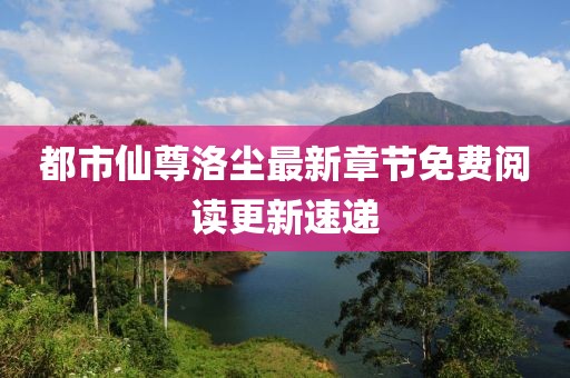 都市仙尊洛尘最新章节免费阅读更新速递