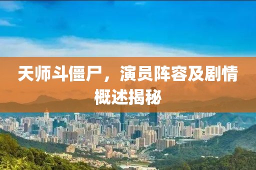 天师斗僵尸，演员阵容及剧情概述揭秘